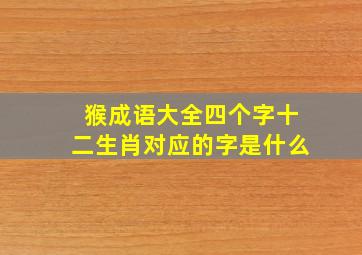 猴成语大全四个字十二生肖对应的字是什么