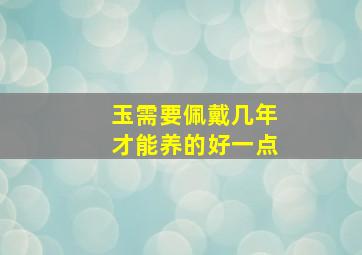 玉需要佩戴几年才能养的好一点