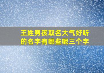 王姓男孩取名大气好听的名字有哪些呢三个字