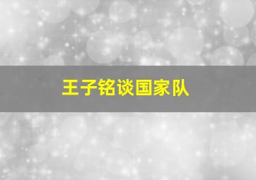 王子铭谈国家队