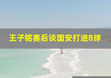 王子铭赛后谈国安打进8球