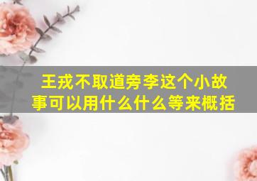 王戎不取道旁李这个小故事可以用什么什么等来概括