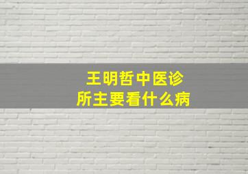 王明哲中医诊所主要看什么病