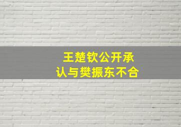 王楚钦公开承认与樊振东不合