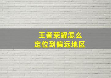 王者荣耀怎么定位到偏远地区