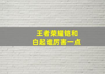 王者荣耀铠和白起谁厉害一点