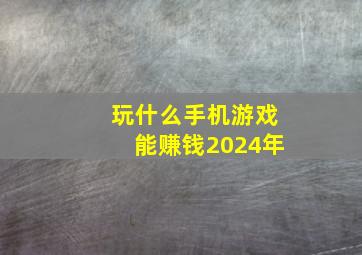 玩什么手机游戏能赚钱2024年