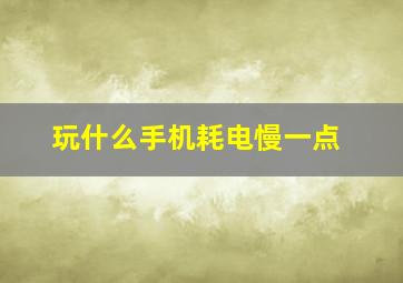 玩什么手机耗电慢一点