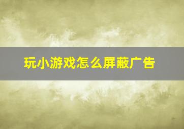 玩小游戏怎么屏蔽广告