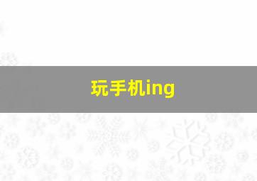 玩手机ing