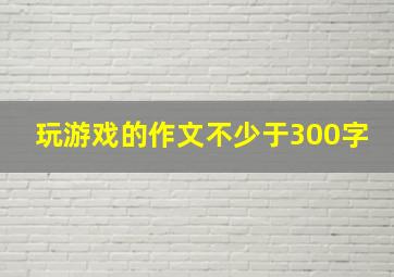 玩游戏的作文不少于300字