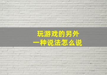 玩游戏的另外一种说法怎么说