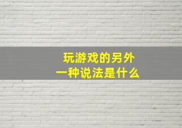 玩游戏的另外一种说法是什么