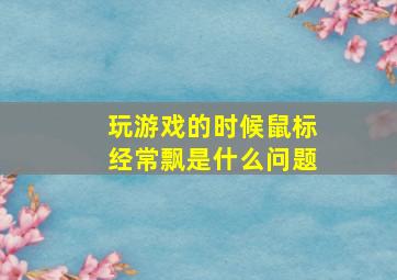 玩游戏的时候鼠标经常飘是什么问题