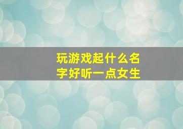 玩游戏起什么名字好听一点女生