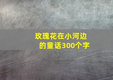 玫瑰花在小河边的童话300个字