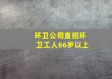 环卫公司直招环卫工人66岁以上