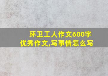 环卫工人作文600字优秀作文,写事情怎么写