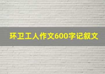 环卫工人作文600字记叙文