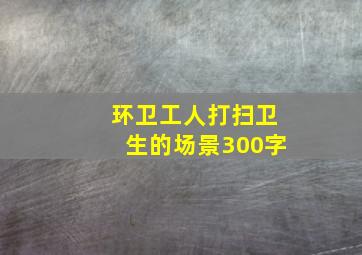 环卫工人打扫卫生的场景300字