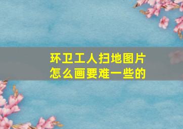 环卫工人扫地图片怎么画要难一些的