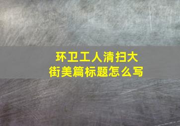 环卫工人清扫大街美篇标题怎么写