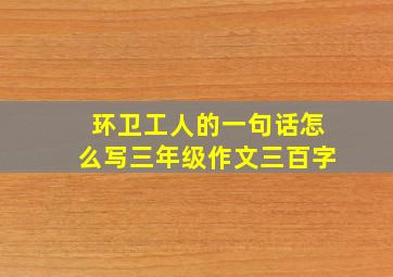 环卫工人的一句话怎么写三年级作文三百字