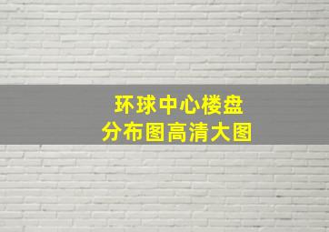 环球中心楼盘分布图高清大图