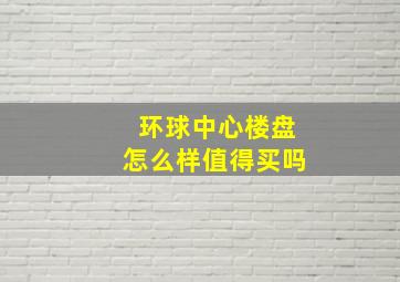 环球中心楼盘怎么样值得买吗