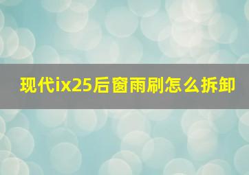 现代ix25后窗雨刷怎么拆卸