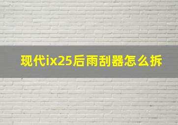 现代ix25后雨刮器怎么拆