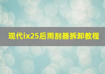 现代ix25后雨刮器拆卸教程