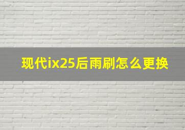 现代ix25后雨刷怎么更换