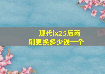 现代ix25后雨刷更换多少钱一个