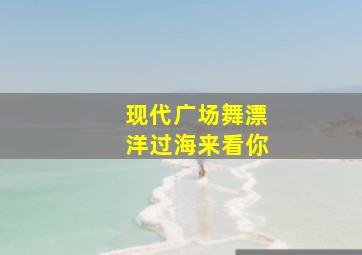 现代广场舞漂洋过海来看你