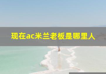 现在ac米兰老板是哪里人