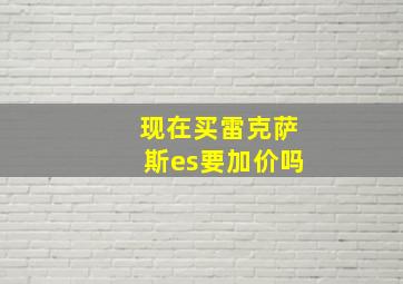 现在买雷克萨斯es要加价吗