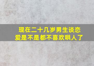 现在二十几岁男生谈恋爱是不是都不喜欢哄人了