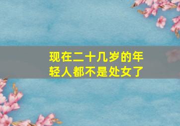 现在二十几岁的年轻人都不是处女了