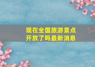 现在全国旅游景点开放了吗最新消息