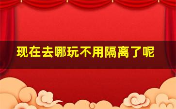 现在去哪玩不用隔离了呢