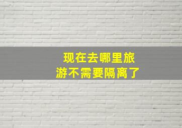 现在去哪里旅游不需要隔离了