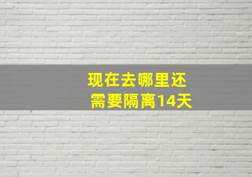 现在去哪里还需要隔离14天