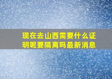 现在去山西需要什么证明呢要隔离吗最新消息