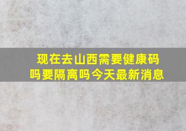 现在去山西需要健康码吗要隔离吗今天最新消息