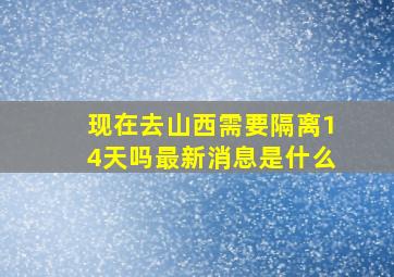 现在去山西需要隔离14天吗最新消息是什么