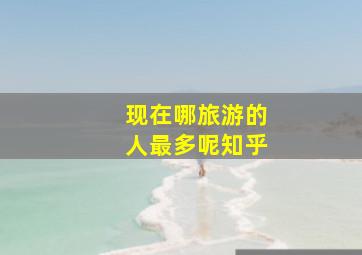 现在哪旅游的人最多呢知乎