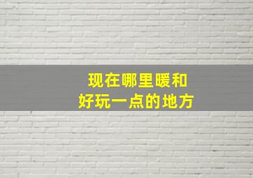 现在哪里暖和好玩一点的地方