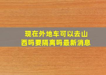 现在外地车可以去山西吗要隔离吗最新消息