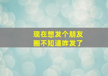 现在想发个朋友圈不知道咋发了